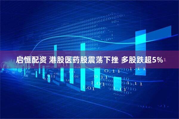 启恒配资 港股医药股震荡下挫 多股跌超5%