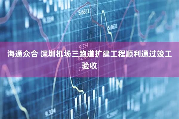海通众合 深圳机场三跑道扩建工程顺利通过竣工验收