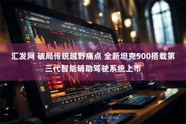 汇发网 破局传统越野痛点 全新坦克500搭载第三代智能辅助驾驶系统上市