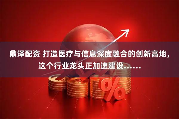 鼎泽配资 打造医疗与信息深度融合的创新高地，这个行业龙头正加速建设……