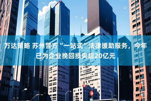 万达策略 苏州警方“一站式”法律援助服务，今年已为企业挽回损失超20亿元