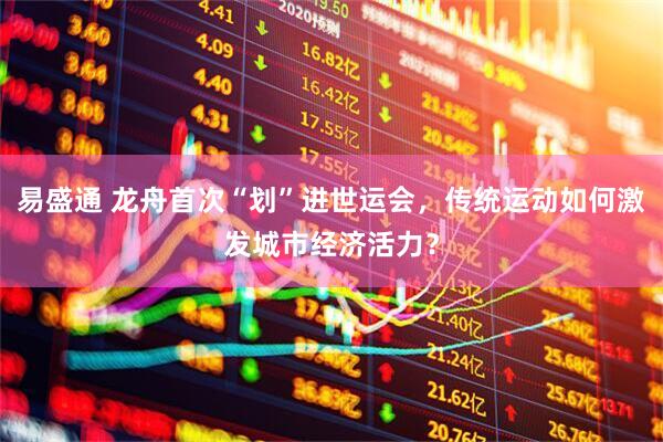 易盛通 龙舟首次“划”进世运会，传统运动如何激发城市经济活力？