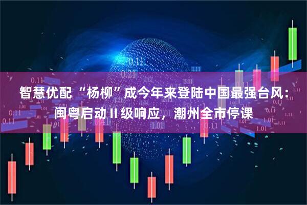 智慧优配 “杨柳”成今年来登陆中国最强台风：闽粤启动Ⅱ级响应，潮州全市停课