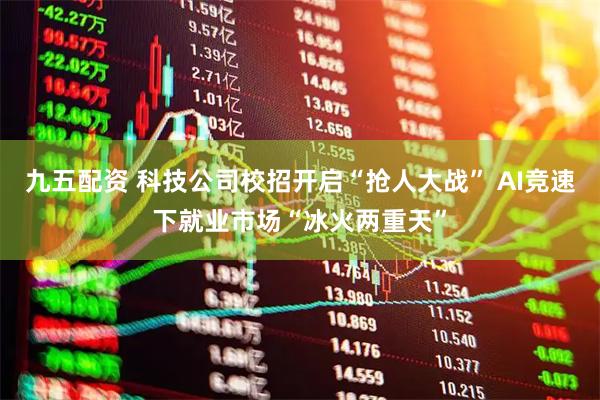 九五配资 科技公司校招开启“抢人大战” AI竞速下就业市场“冰火两重天”