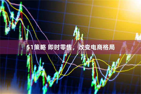 51策略 即时零售，改变电商格局