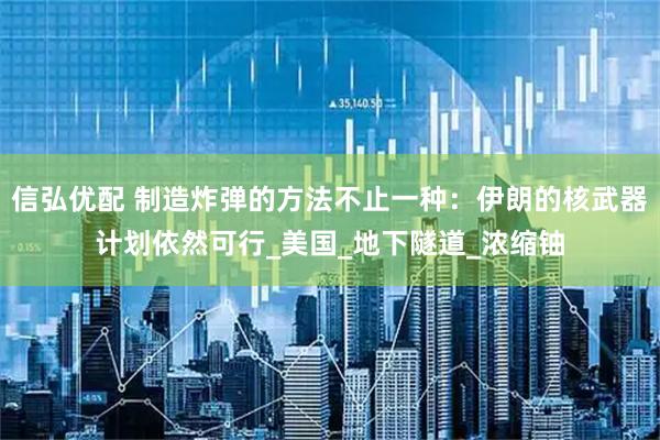 信弘优配 制造炸弹的方法不止一种：伊朗的核武器计划依然可行_美国_地下隧道_浓缩铀