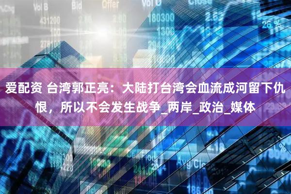 爱配资 台湾郭正亮：大陆打台湾会血流成河留下仇恨，所以不会发生战争_两岸_政治_媒体
