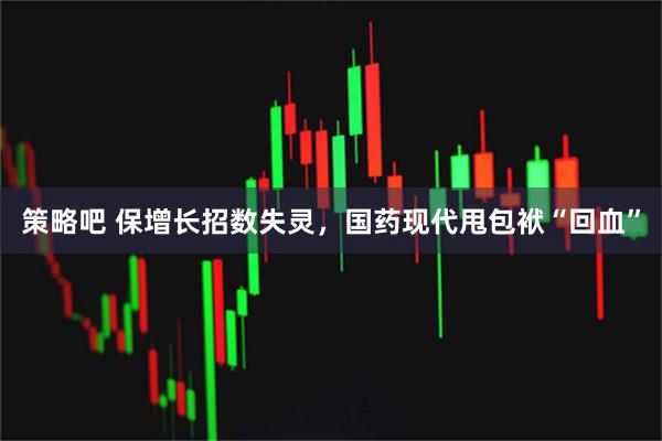 策略吧 保增长招数失灵，国药现代甩包袱“回血”