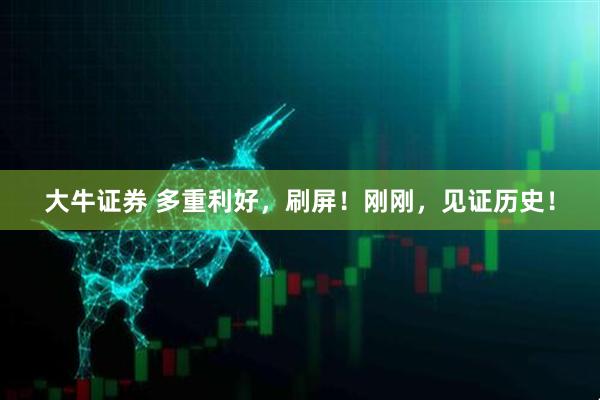 大牛证券 多重利好，刷屏！刚刚，见证历史！