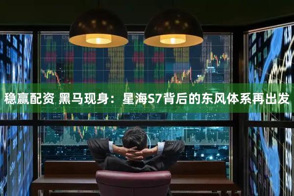 稳赢配资 黑马现身：星海S7背后的东风体系再出发