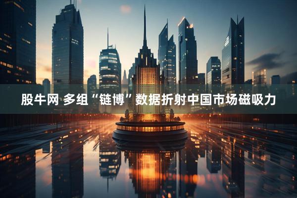 股牛网 多组“链博”数据折射中国市场磁吸力