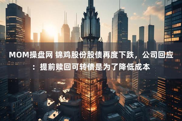 MOM操盘网 锦鸡股份股债再度下跌，公司回应：提前赎回可转债是为了降低成本