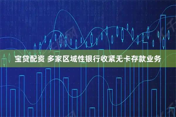 宝贷配资 多家区域性银行收紧无卡存款业务