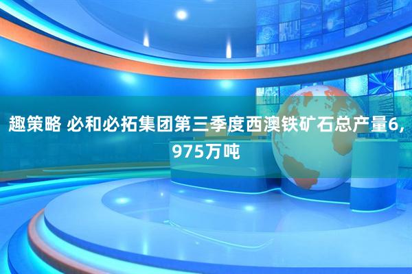 趣策略 必和必拓集团第三季度西澳铁矿石总产量6,975万吨