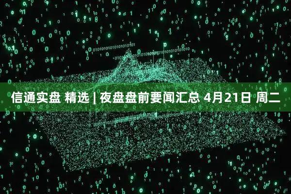 信通实盘 精选 | 夜盘盘前要闻汇总 4月21日 周二